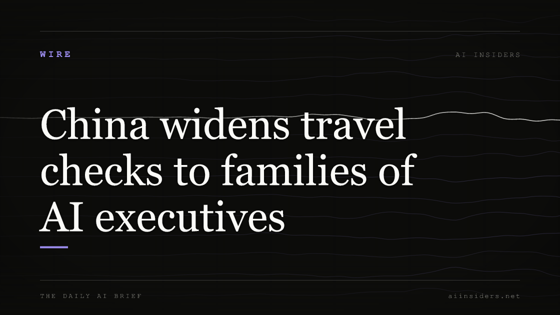 China widens travel checks to families of AI executives, featured image for AI Insiders