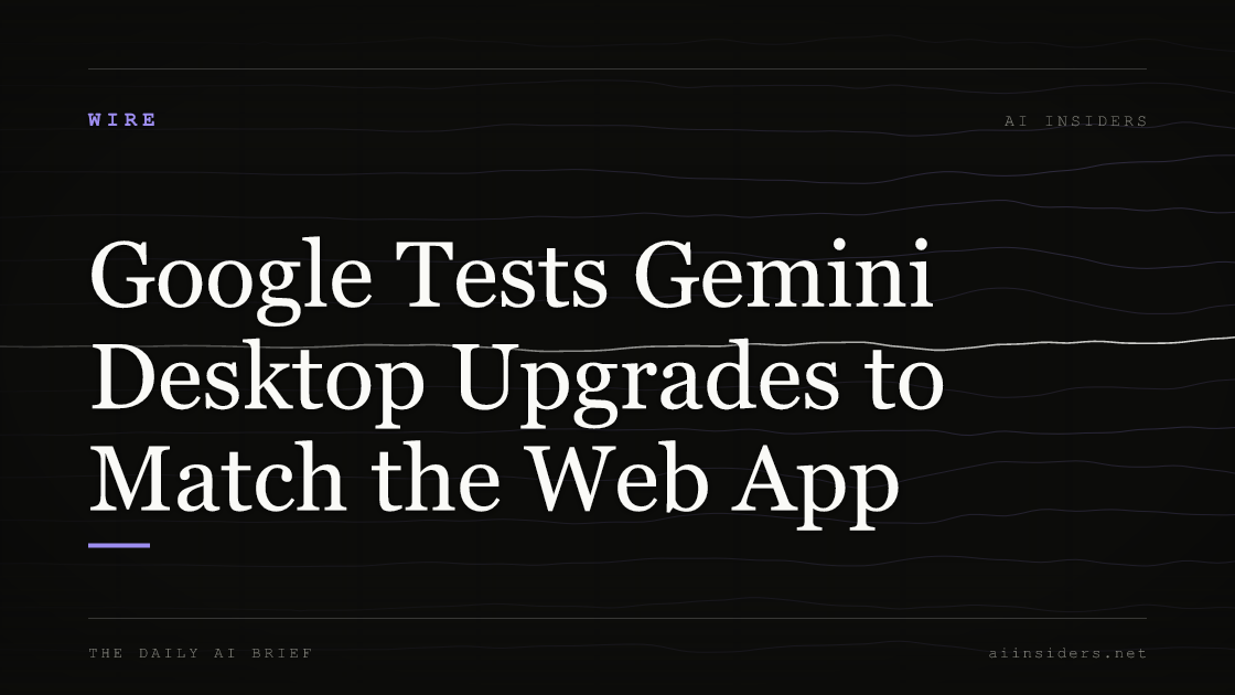 Google Tests Gemini Desktop Upgrades to Match the Web App, featured image for AI Insiders