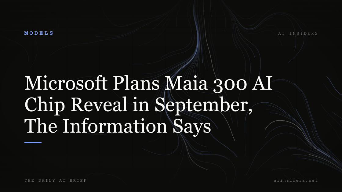 Microsoft Plans Maia 300 AI Chip Reveal in September, The Information Says, featured image for AI Insiders